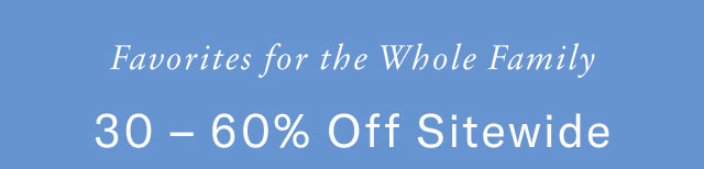 Favorites for the Whole Family 30-60% Off Sitewide