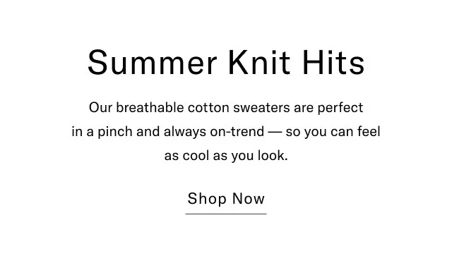 Summer Knit Hits Our breathable cotton sweaters are perfect in a pinch and always on-trend-so you can feel as cool as you look. Shop Now