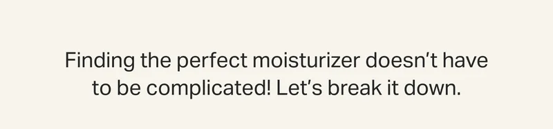 Finding the perfect moisturizer doesn’t have to be complicated! Let’s break it down.