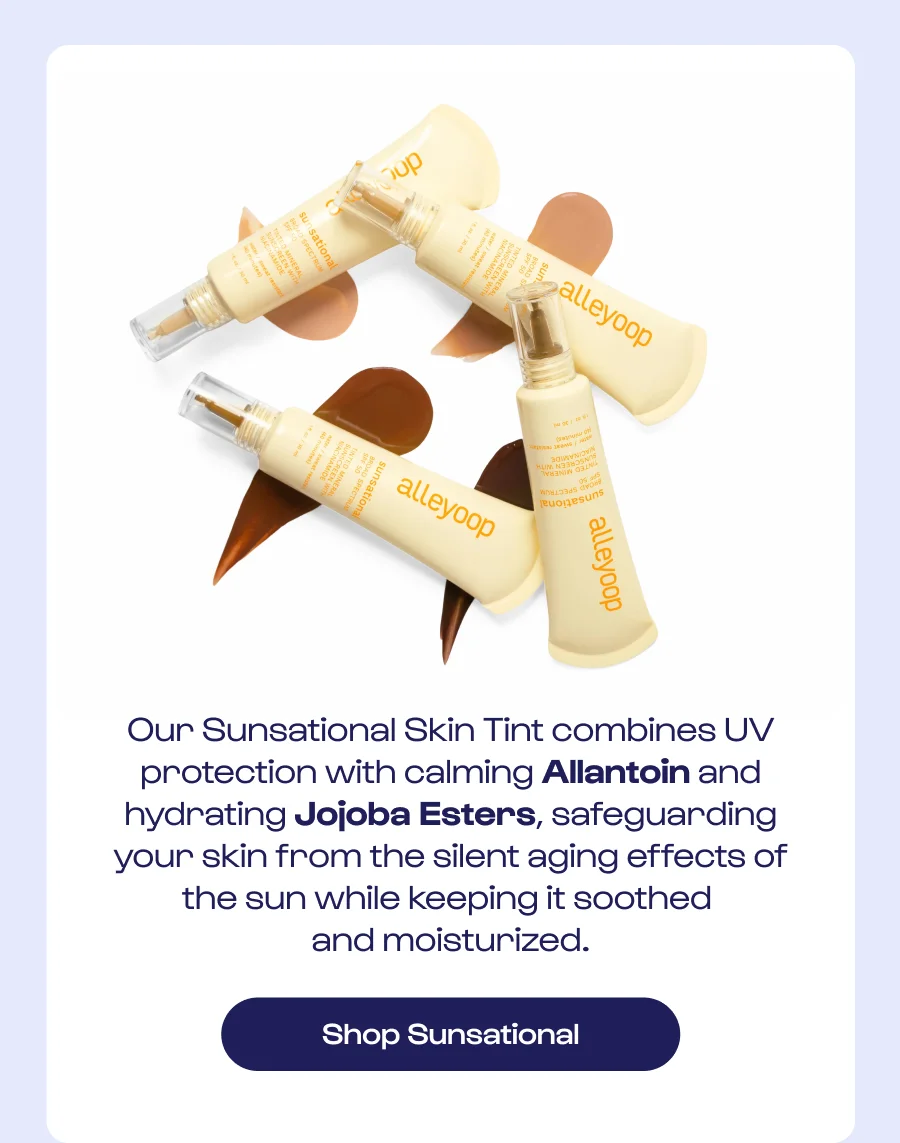 Our Sunsational Skin Tint combines UV protection with calming Allantoin and hydrating Jojoba Esters, safeguarding your skin from the silent aging effects of the sun while keeping it soothed and moisturized. Shop Sunsational