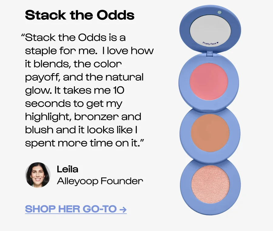 Stack the Odds “Stack the Odds is a staple for me.  I love how it blends, the color payoff, and the natural glow. It takes me 10 seconds to get my highlight, bronzer and blush and it looks like I spent more time on it.” Leila Alleyoop Founder Shop HEr Go-to →