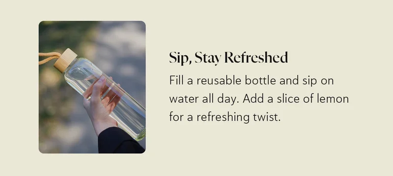 5️⃣ Sip, Stay Refreshed: Fill a reusable bottle and sip on water all day. Add a slice of lemon for a refreshing twist.