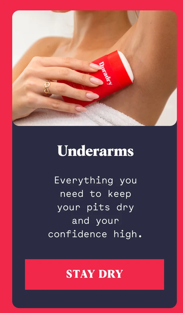 Underarms Everything you need to keep your pits dry and your confidence high. STAY DRY