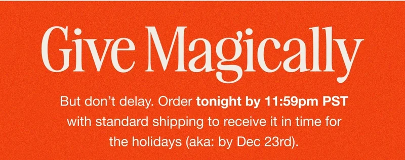 Give Magically. But don’t delay. Order tonight by 11:59pm PST with standard shipping to receive it in time for the holidays (aka: by Dec 23rd).