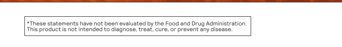 These statements have not been evaluated by the Food and Drug Administration. This product is not intended to diagnose, treat, cure, or prevent any disease.