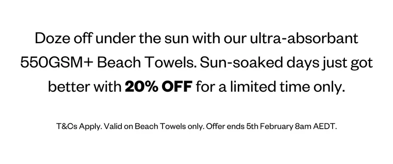 Doze off under the sun with our ultra-absorbant 550GSM+ Beach Towels. Sun-soaked days just got better with 20% OFF for a limited time only.