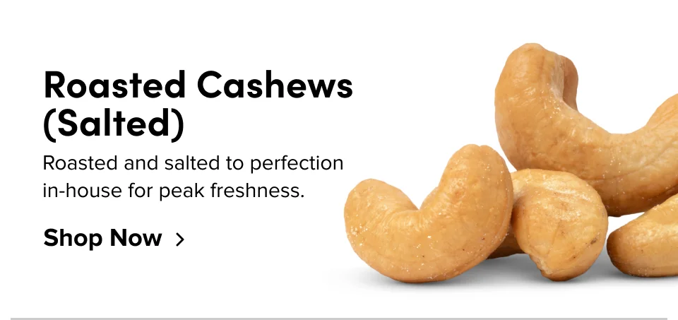 Roasted Cashews (Salted) Roasted and salted to perfection in-house for peak freshness. Shop Now
