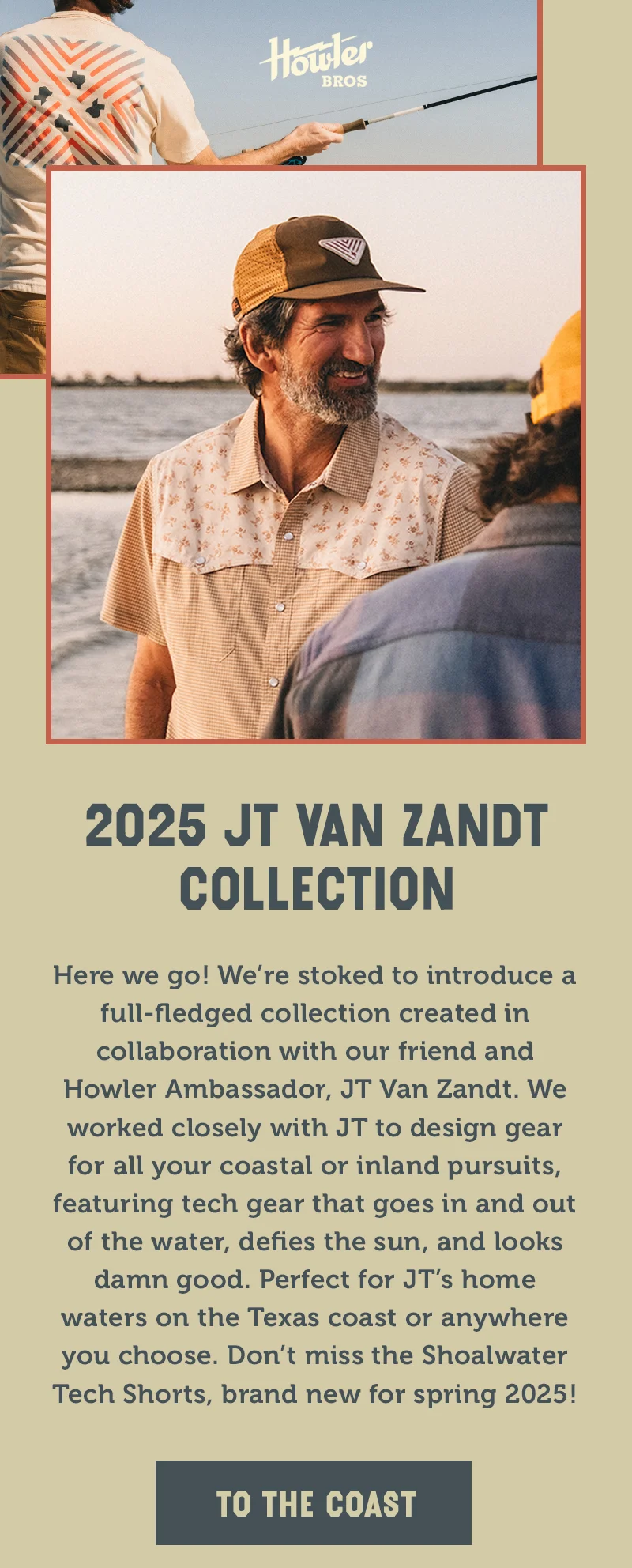 Here we go! We’re stoked to introduce a full-fledged collection created in collaboration with our friend and Howler Ambassador, JT Van Zandt. We worked closely with JT to design gear for all your coastal or inland pursuits, featuring tech gear that goes in and out of the water, defies the sun, and looks damn good. Perfect for JT’s home waters on the Texas coast or anywhere you choose. Don’t miss the Shoalwater Tech Shorts, brand new for spring 2025!