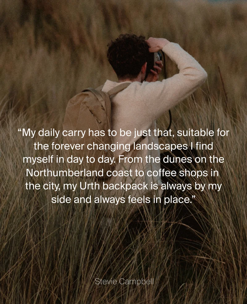 My daily carry has to be just that, suitable for the forever changing landscapes I find myself in day to day. From the dunes on the Northumberland coast to coffee shops in the city, my Urth backpack is always by my side and always feels in place." Stevie Cambell