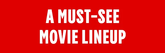 A MUST-SEE MOVIE LINEUP