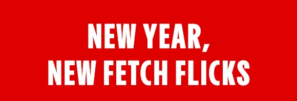 NEW YEAR, NEW FETCH FLICKS
