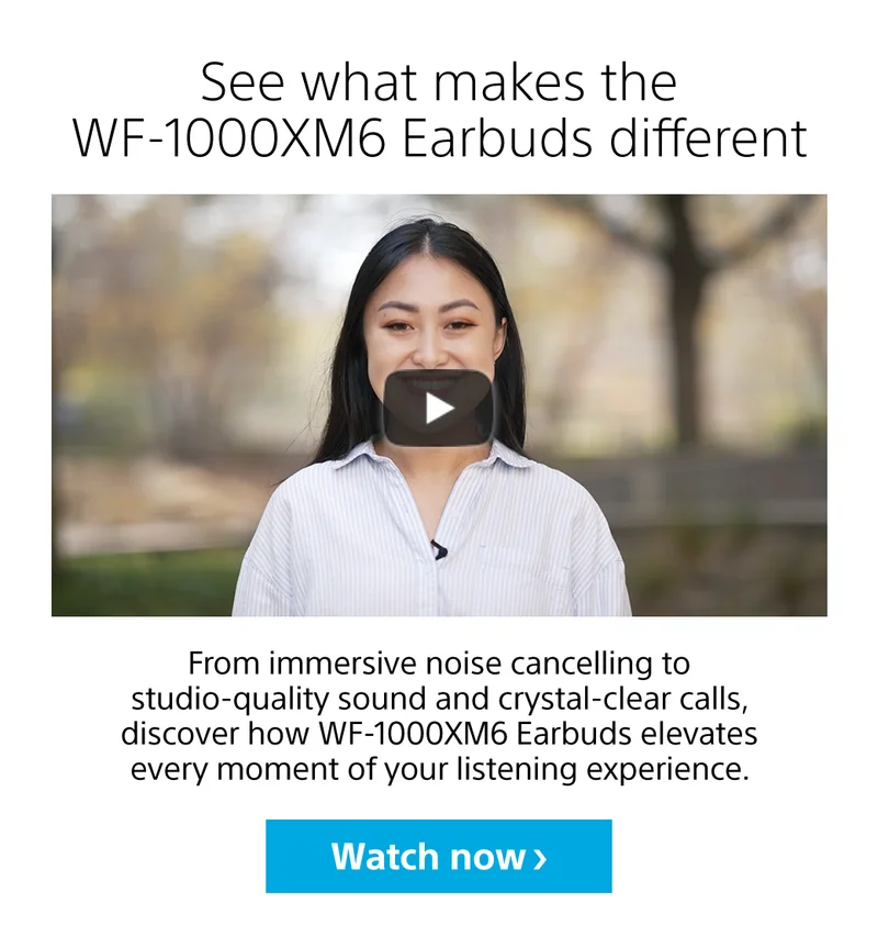 See what makes the WF-1000XM6 Earbuds different | Watch now