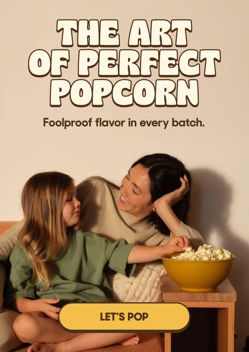 THE ART OF PERFECT POPCORN Foolproof flavor in every batch. LET'S POP
