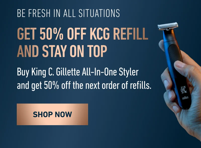 BE FRESH IN ALL SITUATIONS. Get 50% off KCG Refill and stay on top. Buy King C. Gillette All-In-One Styler and get 50% off the next order of refills. SHOP NOW.