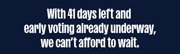 With so few days left -- and early voting already underway -- we can’t afford to wait.