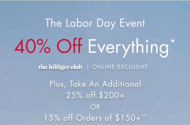 The Labor Day event                                            40% off everything*                                            the Hilfiger Club online exclusive                                            Plus, take an additional 25% off $200+ or 15% off orders of $150+**