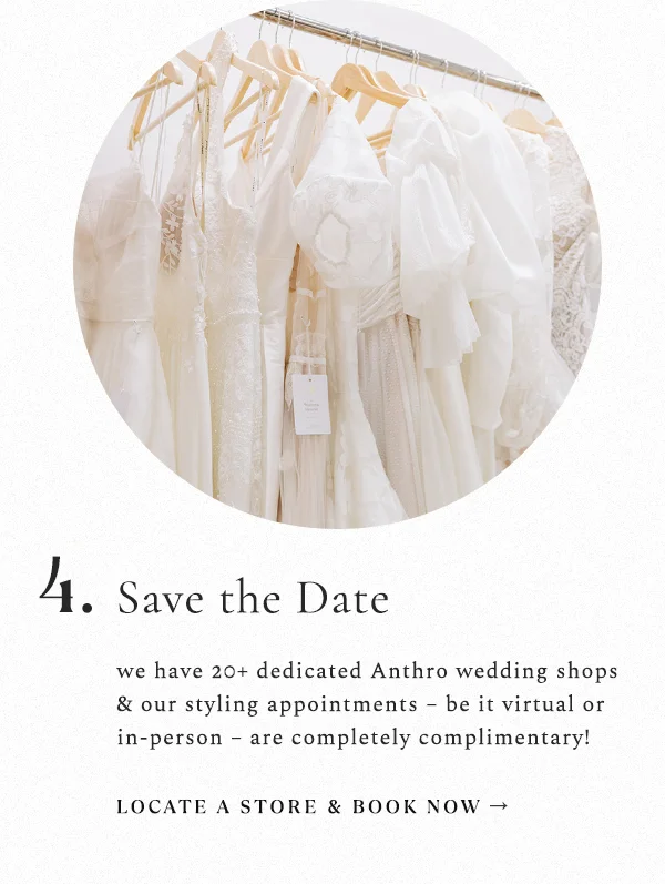 4. Save the Date. We have 20+ dedicated Anthro wedding shops & our styling appointments – be it virtual or in-person –  are completely complimentary!  Locate a store & book now