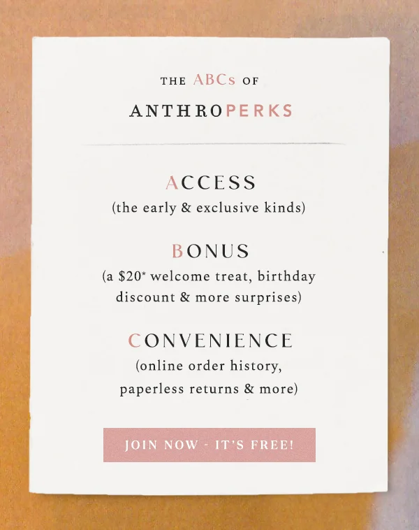 AnthroPerks | A-B-C  Access (the early & exclusive kinds) Bonus (a $20 welcome treat, birthday discount & more surprises) Convenience (full order history, receipt-free returns & more) join now – it's free!