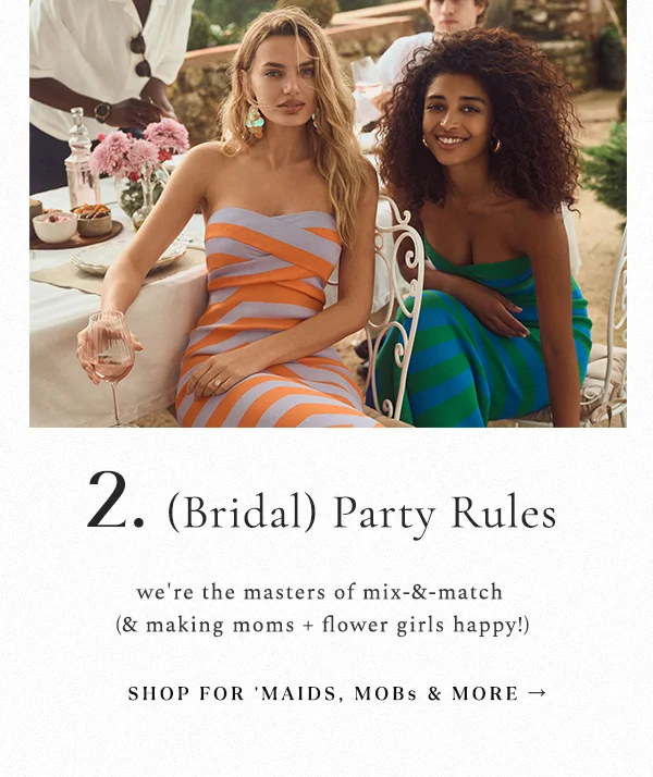 2. (Bridal) Party Rules. We're the masters of mix-&-match  (& making moms + flower girls happy!)  Shop for 'maids, MOBs & more