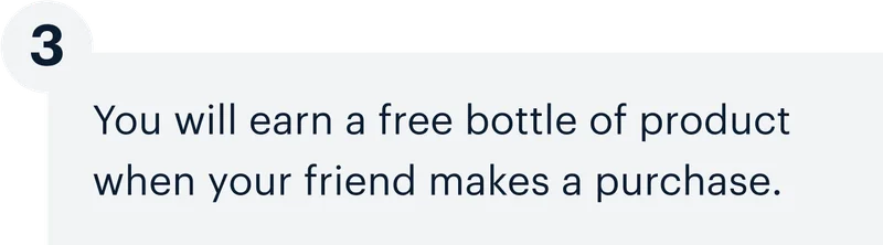 3 | You will earn a free bottle of product when your friend makes a purchase.