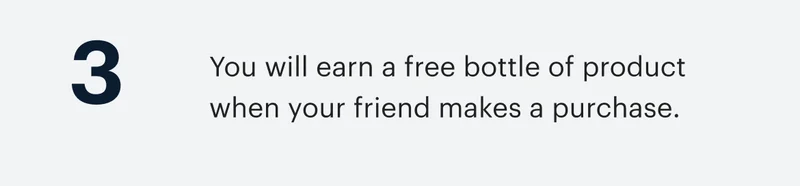 3 | You will earn a free bottle of product when your friend makes a purchase.