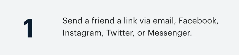 1 | Send a friend a link via email, Facebook, Instagram, Twitter, or Messenger.