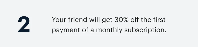 2 | Your friend will get 30% off the first payment of a monthly subscription.