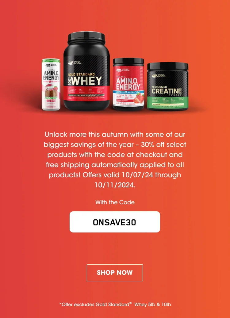 Unlock more this autumn with some of our biggest savings of the year - 30% off select products with the code at checkout and free shipping automatically applied to all products! Offers valid 10/07/2024 through 10/11/2024. With the Code ONSAVE30 SHOP NOW * Offer excludes Gold Standard® Whey 5lb & 10lb