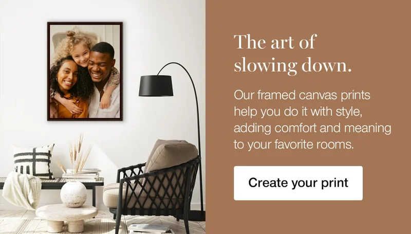 The art of slowing down. Our framed canvas prints help you do it with style, adding comfort and meaning to your favorite rooms.