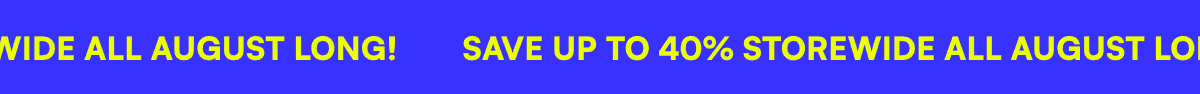 Save up to 40% storewide all August long!