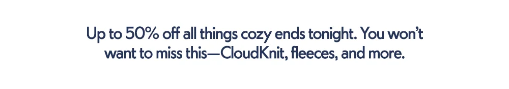 Up to 50% off all things cozy ends tonight. You won’t want to miss this—CloudKnit, fleeces, and more.