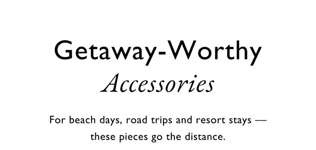 Getaway-worthy                                            Accessories                                            For beach day, road trips and resort days - these peices go the distance.