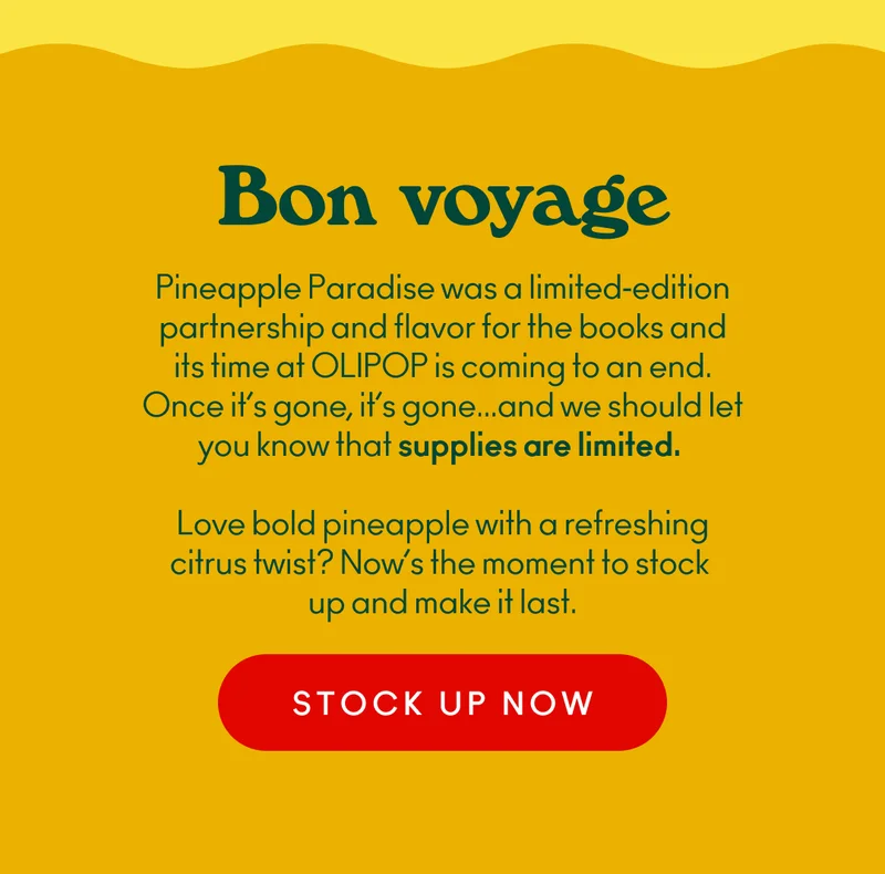 Pineapple Paradise was a limited‑edition partnership and flavor for the books and its time at OLIPOP is coming to an end. Once it’s gone, it’s gone...and we should let you know that supplies are limited. Love bold pineapple with a refreshing citrus twist? Now’s the moment to stock up and make it last.