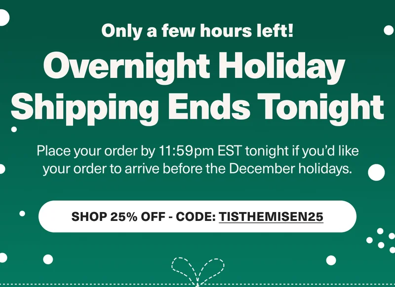 Only a few hours left! Overnight holiday shipping ends tonight - Place your order by 11:59 EST tonight if you'd like your order to arrive before the December holidays. Shop the holiday Sale 25% Off - Code: discount code