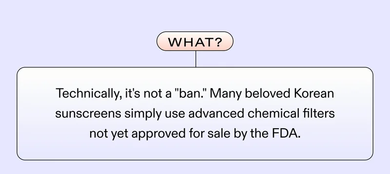What? Technically, it's not a "ban." Many beloved Korean sunscreens simply use advanced chemical filters not yet approved for sale by the FDA.