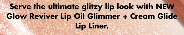Serve the ultimate glitzy lip look with NEW Glow Reviver Lip Oil Glimmer + Cream Glide Lip Liner. Serve the ultimate glitzy lip look with NEW Glow Reviver Lip Oil Glimmer + Cream Glide Lip Liner.