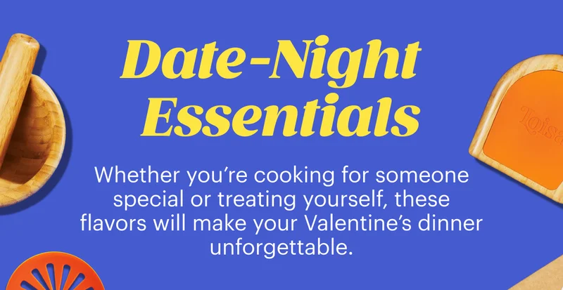Date Night Essentials Whether you’re cooking for someone special or treating yourself, these flavors will make your Valentine’s dinner unforgettable.