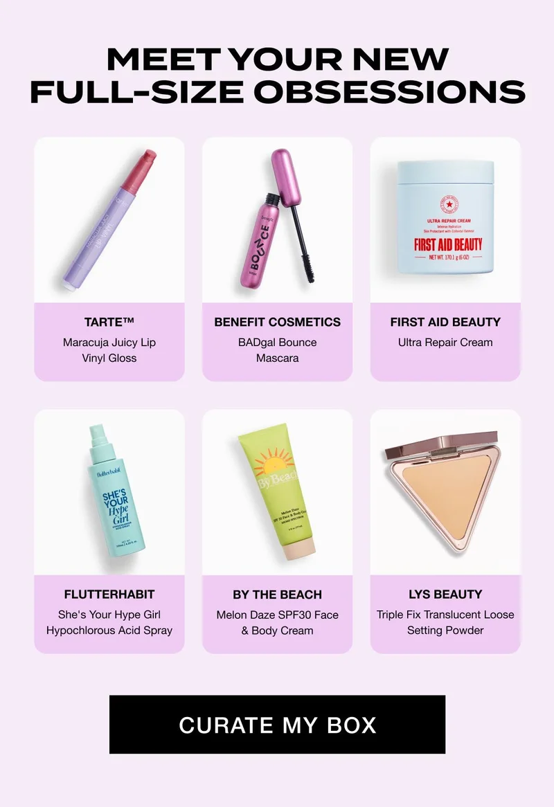 MEET YOUR NEW FULL-SIZE OBSESSIONS | TARTE™ - Maracuja Juicy Lip Vinyl Gloss | BENEFIT COSMETICS - BADgal Bounce Mascara | FIRST AID BEAUTY - Ultra Repair Cream | FLUTTERHABIT - She's Your Hype Girl Hypochlorous Acid Spray | BY THE BEACH - Melon Daze SPF30 Face & Body Cream | LYS BEAUTY - Triple Fix Translucent Loose Setting Powder