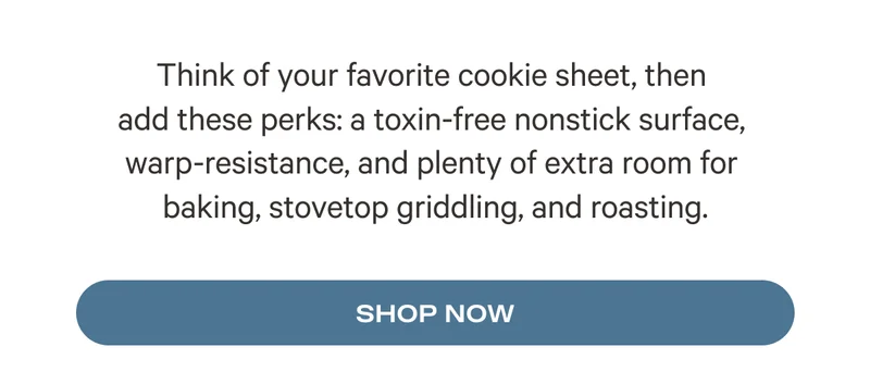 Think of your favorite cookie sheet, then add these perks: a toxin-free nonstick surface, warp-resistance, and plenty of extra room for baking, stovetop griddling, and roasting. - Shop Now