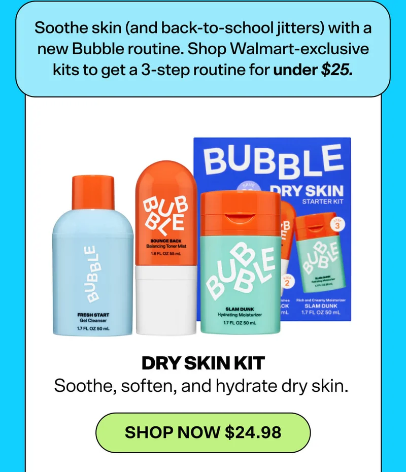 Soothe stressed skin (and back-to-school jitters) with a new Bubble routine. Shop Walmart-exclusive kits to get a full 3-step routine for under $25.&nbsp;  Dry Skin Kit [Shop Now $24.98]&nbsp; Soothe, soften, and hydrate dry skin.