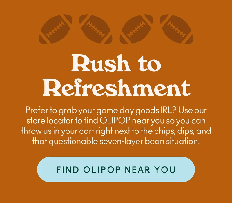 Prefer to grab your game day goods IRL? Use our store locator to find OLIPOP near you so you can throw us in your cart right next to the chips, dips, and that questionable seven-layer bean situation.