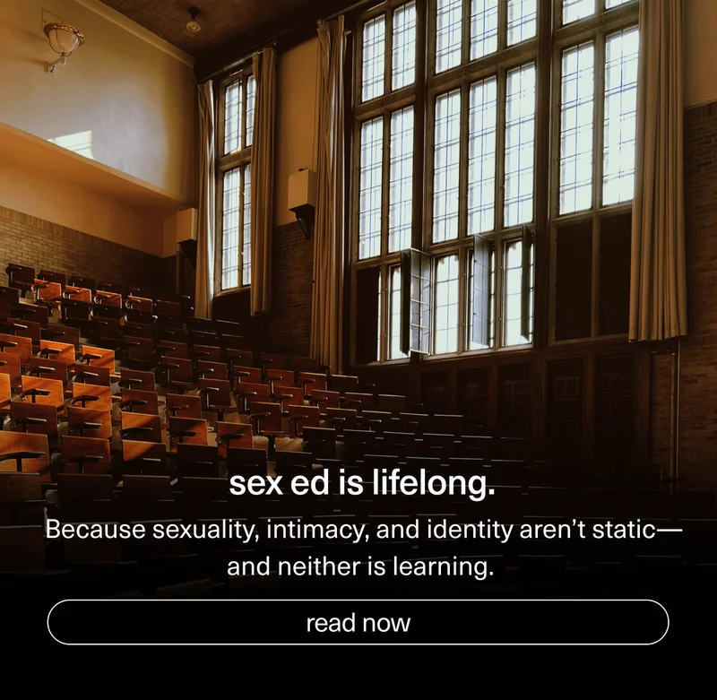 sex ed is lifelong. | Because sexuality, intimacy, and identity aren’t static—and neither is learning. | [ read now ]