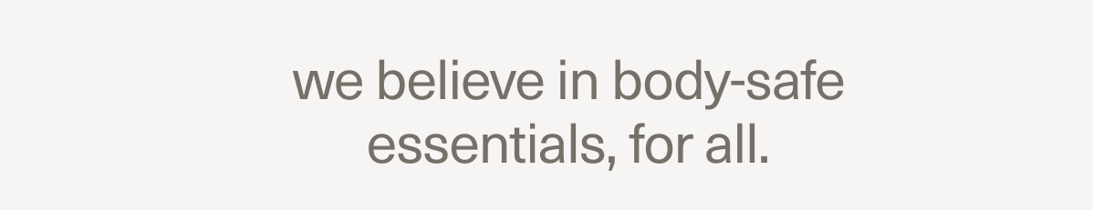 we believe in body-safe essentials, for all.