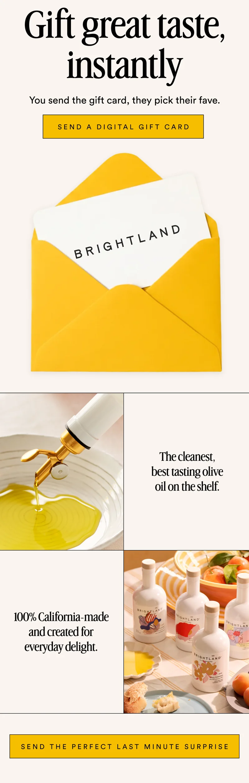 Gift great taste, instantly You send the gift card, they pick their fave. send a digital gift card The cleanest, best tasting olive oil on the shelf. 100% California-made and created for everyday delight. Send The Perfect Last Minute Surprise