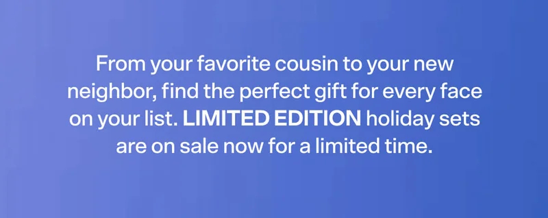 From your favorite cousin to your new neighbor, find the perfect gift for every face on your list. Limited edition holiday sets are on sale now for a limited time.
