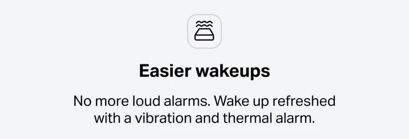 Easier wakeups - No more loud alarms. Wake up refreshed with a vibration and thermal alarm.