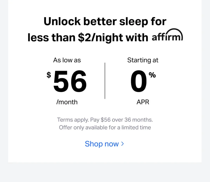 Unlock better sleep for less than $2/night with affirm. As low as $56/months, starting at 0% APR. Terms apply. Pay $56 over 36 months. Offer only available for a limited time.
