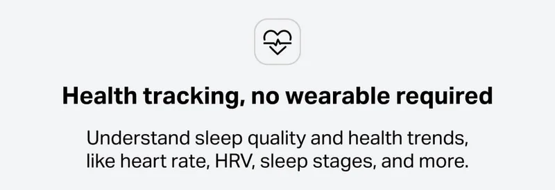 Health tracking, no wearable required - Understand sleep quality and health trends, like heart rate, HRV, sleep stages, and more.