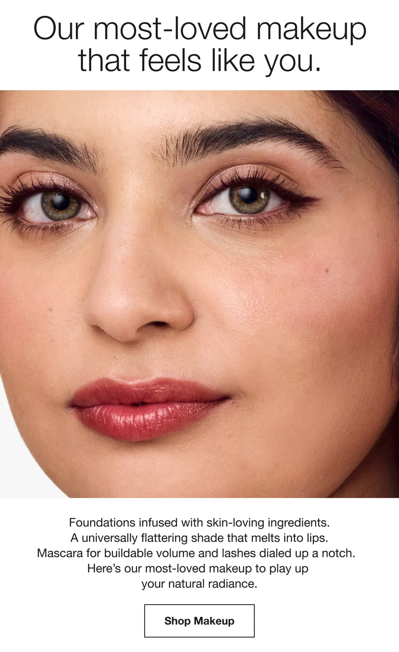 Our most-loved makeup that feels like you. | Foundations infused with skin-loving ingredients. A universally flattering shade that melts into lips. Mascara for buildable volume and lashes dialed up a notch.   Here’s our most-loved makeup to play up  your natural radiance. | Shop Makeup