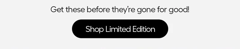 Get these before they're gone fr good! - Shop Limited Edition